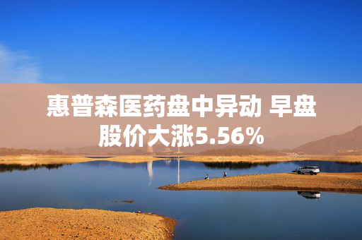 惠普森医药盘中异动 早盘股价大涨5.56%