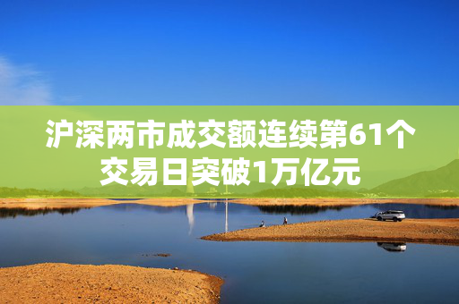 沪深两市成交额连续第61个交易日突破1万亿元