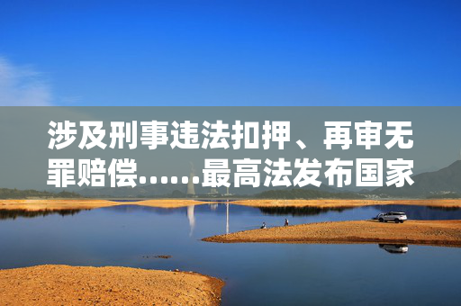 涉及刑事违法扣押、再审无罪赔偿……最高法发布国家赔偿专题指导性案例