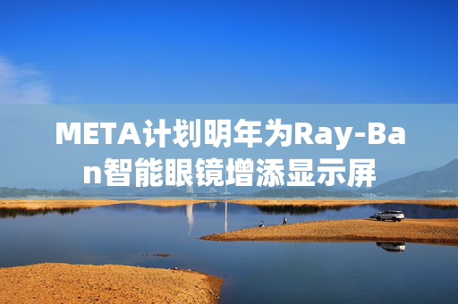 META计划明年为Ray-Ban智能眼镜增添显示屏