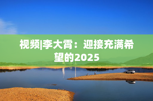 视频|李大霄：迎接充满希望的2025