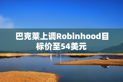 巴克莱上调Robinhood目标价至54美元