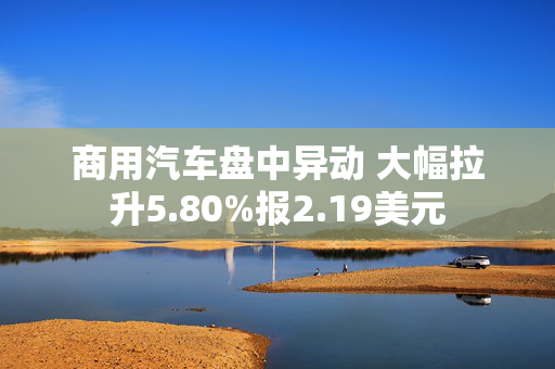 商用汽车盘中异动 大幅拉升5.80%报2.19美元