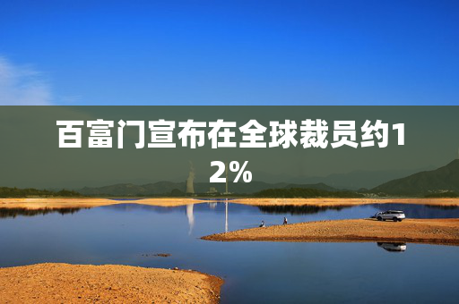 百富门宣布在全球裁员约12%