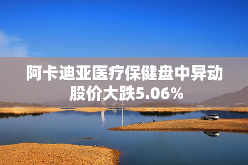 阿卡迪亚医疗保健盘中异动 股价大跌5.06%