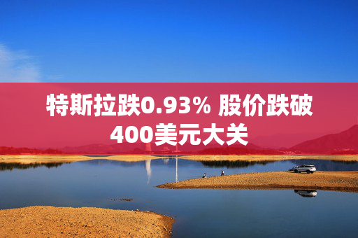 特斯拉跌0.93% 股价跌破400美元大关