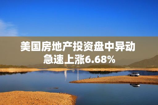 美国房地产投资盘中异动 急速上涨6.68%