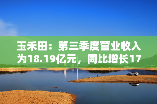 玉禾田：第三季度营业收入为18.19亿元，同比增长17.48%