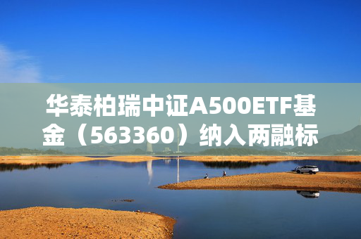 华泰柏瑞中证A500ETF基金（563360）纳入两融标的，流动性进一步提升，单日成交额超35亿元