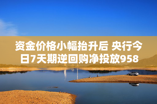 资金价格小幅抬升后 央行今日7天期逆回购净投放9584亿 春节前降准预期升温？