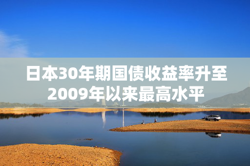 日本30年期国债收益率升至2009年以来最高水平