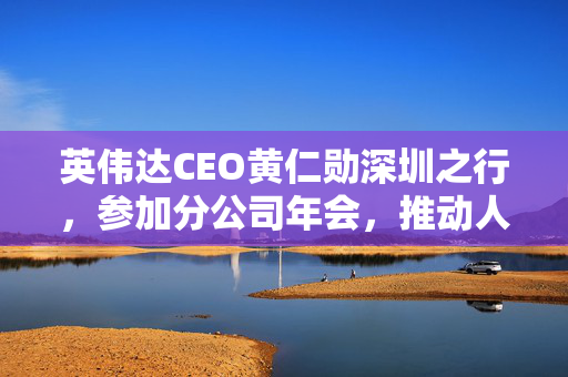 英伟达CEO黄仁勋深圳之行，参加分公司年会，推动人工智能技术发展与合作。