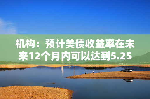 机构：预计美债收益率在未来12个月内可以达到5.25%至5.50%