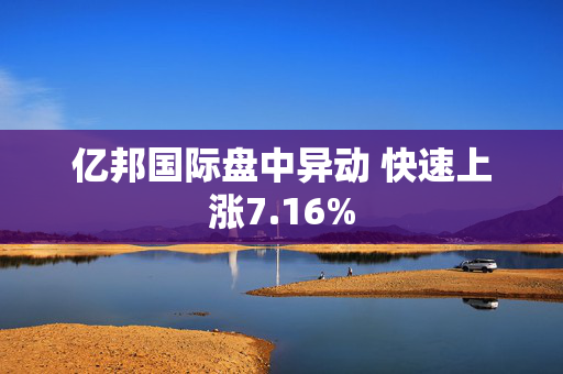 亿邦国际盘中异动 快速上涨7.16%