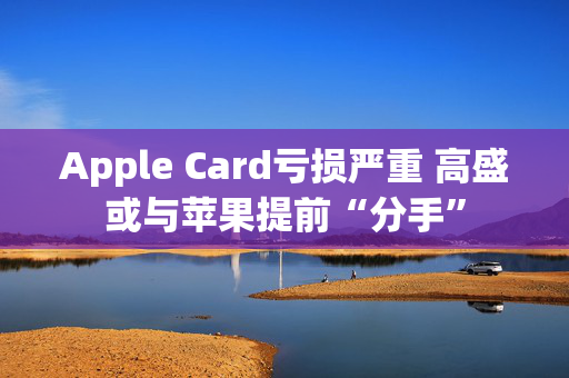 Apple Card亏损严重 高盛或与苹果提前“分手”