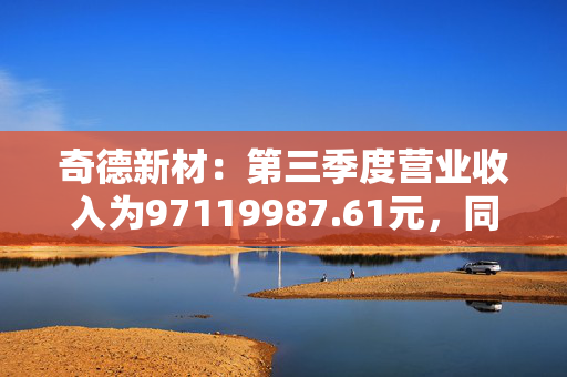 奇德新材：第三季度营业收入为97119987.61元，同比增长43.78%