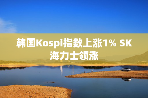 韩国Kospi指数上涨1% SK海力士领涨