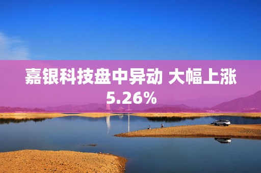 嘉银科技盘中异动 大幅上涨5.26%