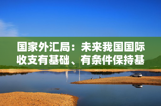 国家外汇局：未来我国国际收支有基础、有条件保持基本平衡