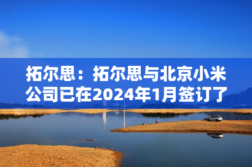 拓尔思：拓尔思与北京小米公司已在2024年1月签订了行业资讯数据集服务合同