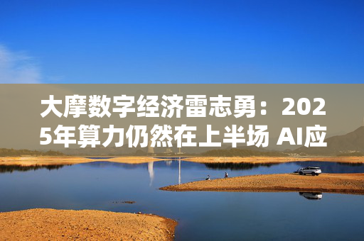 大摩数字经济雷志勇：2025年算力仍然在上半场 AI应用端值得期待