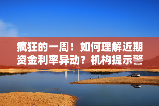 疯狂的一周！如何理解近期资金利率异动？机构提示警惕螺旋效应