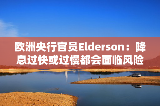 欧洲央行官员Elderson：降息过快或过慢都会面临风险