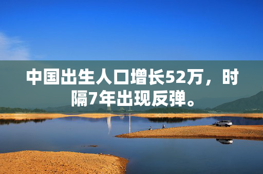 中国出生人口增长52万，时隔7年出现反弹。