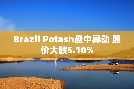 Brazil Potash盘中异动 股价大跌5.10%