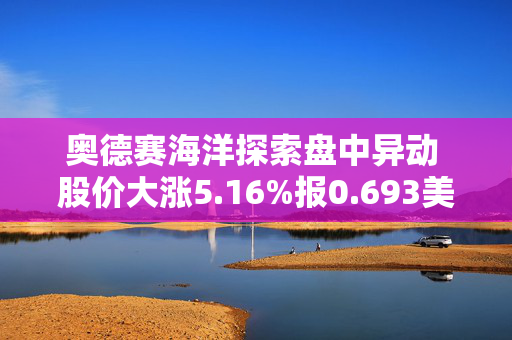 奥德赛海洋探索盘中异动 股价大涨5.16%报0.693美元