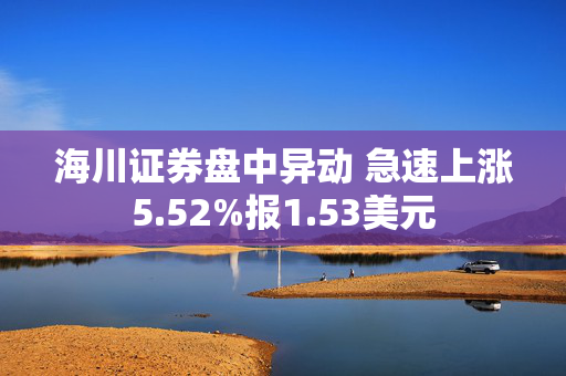 海川证券盘中异动 急速上涨5.52%报1.53美元