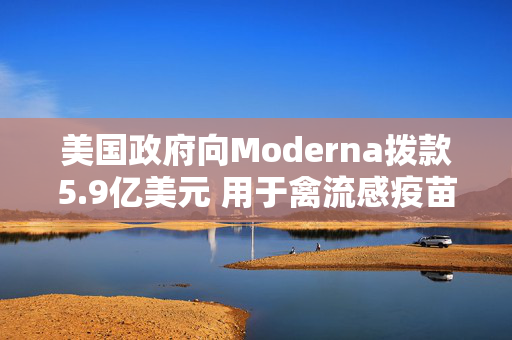 美国政府向Moderna拨款5.9亿美元 用于禽流感疫苗开发