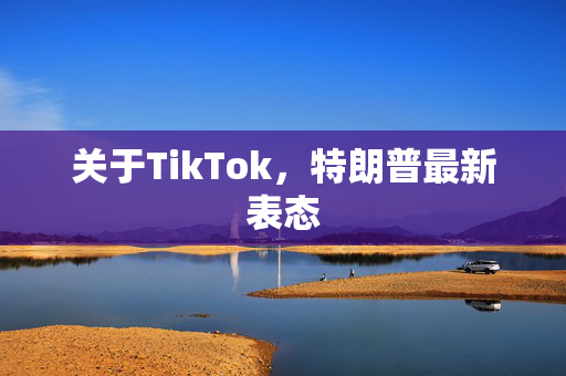 关于TikTok，特朗普最新表态