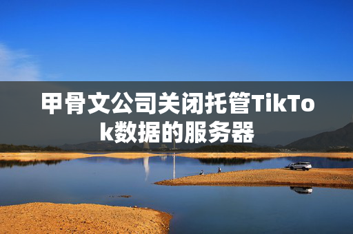 甲骨文公司关闭托管TikTok数据的服务器