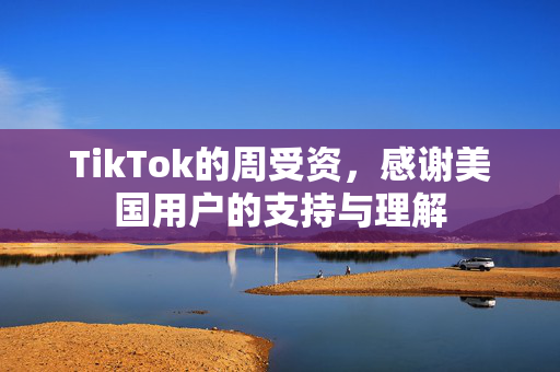 TikTok的周受资，感谢美国用户的支持与理解