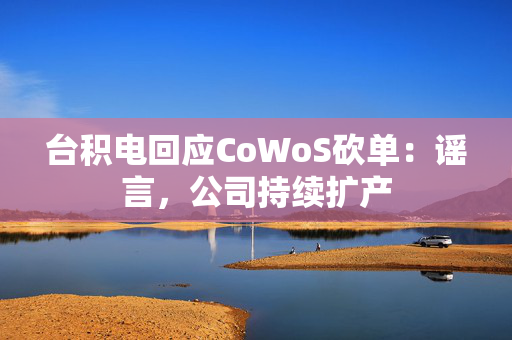 台积电回应CoWoS砍单：谣言，公司持续扩产