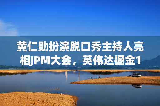 黄仁勋扮演脱口秀主持人亮相JPM大会，英伟达掘金10万亿美元大健康市场