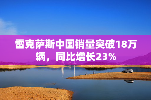 雷克萨斯中国销量突破18万辆，同比增长23%