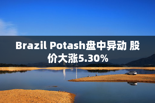 Brazil Potash盘中异动 股价大涨5.30%