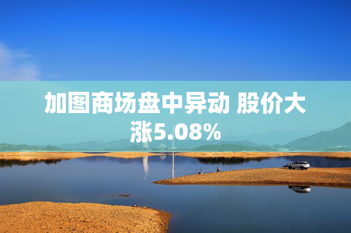 加图商场盘中异动 股价大涨5.08%