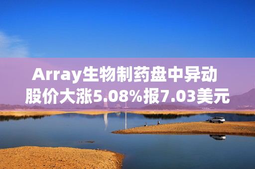 Array生物制药盘中异动 股价大涨5.08%报7.03美元