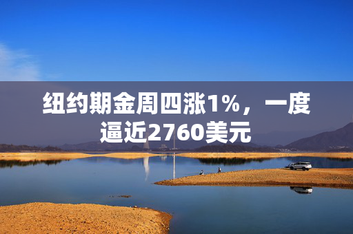 纽约期金周四涨1%，一度逼近2760美元