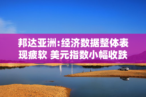 邦达亚洲:经济数据整体表现疲软 美元指数小幅收跌