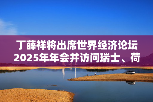 丁薛祥将出席世界经济论坛2025年年会并访问瑞士、荷兰