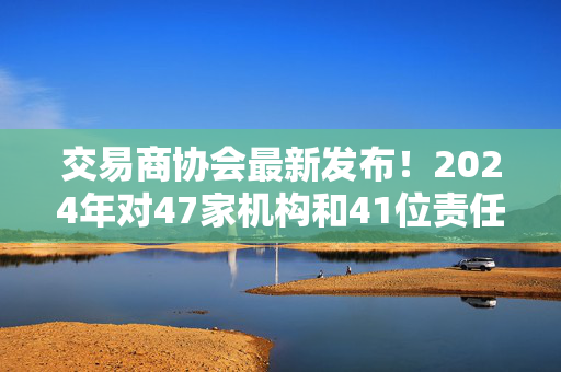 交易商协会最新发布！2024年对47家机构和41位责任人作出自律处分