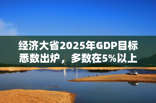 经济大省2025年GDP目标悉数出炉，多数在5%以上