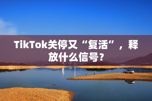 TikTok关停又“复活”，释放什么信号？