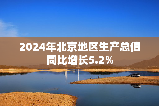 2024年北京地区生产总值同比增长5.2%