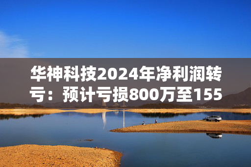 华神科技2024年净利润转亏：预计亏损800万至1550万元，中药原材料采购价格的持续上涨，导致整体毛利率下滑