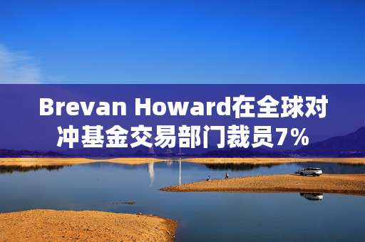 Brevan Howard在全球对冲基金交易部门裁员7%